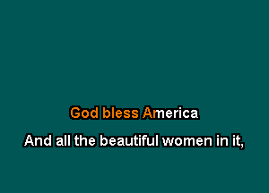 God bless America

And all the beautiful women in it,