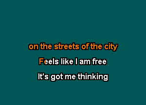 on the streets ofthe city

Feels like I am free

It's got me thinking