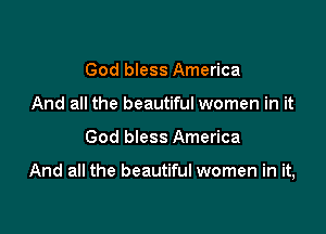 God bless America
And all the beautiful women in it

God bless America

And all the beautiful women in it,