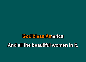 God bless America

And all the beautiful women in it,