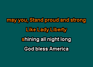 may you, Stand proud and strong
Like Lady Liberty

shining all night long

God bless America