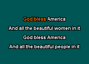 God bless America
And all the beautiful women in it

God bless America

And all the beautiful people in it