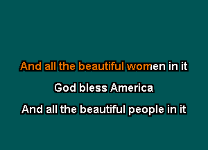 And all the beautiful women in it

God bless America

And all the beautiful people in it