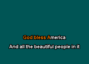 God bless America

And all the beautiful people in it