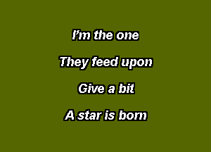 I'm the one

They feed upon

Give a bit

A star is born