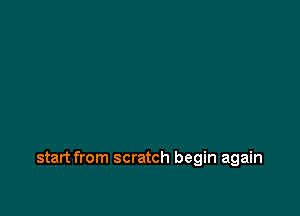 start from scratch begin again