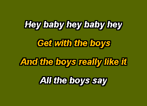 Hey baby hey baby hey
Get with the boys

And the boys really like it

All the boys say