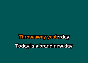 Throw away yesterday

Today is a brand new day