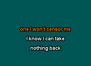 one lwon't censor me

I know I can take

nothing back