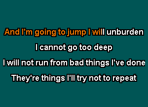 And I'm going tojump I will unburden
I cannot go too deep
I will not run from bad things I've done

They're things I'll try not to repeat