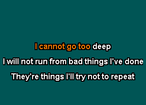 lcannot go too deep

I will not run from bad things I've done

They're things I'll try not to repeat