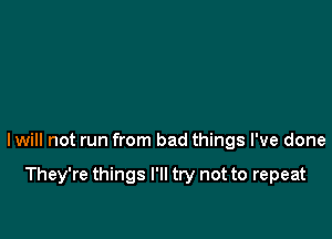 I will not run from bad things I've done

They're things I'll try not to repeat