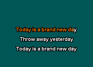 Today is a brand new day

Throw away yesterday

Today is a brand new day