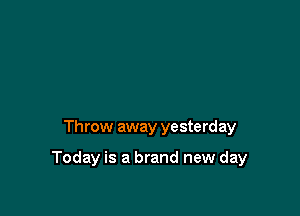 Throw away yesterday

Today is a brand new day