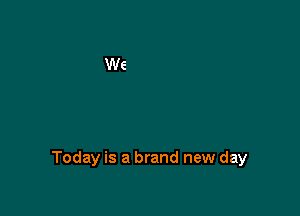 Today is a brand new day