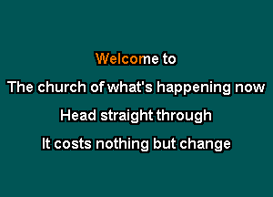 Welcome to
The church ofwhat's happening now

Head straight through

It costs nothing but change