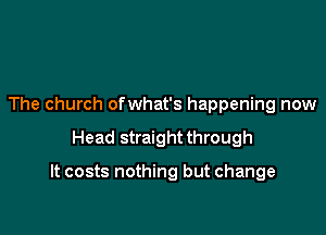 The church ofwhat's happening now

Head straight through

It costs nothing but change