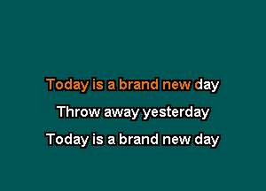 Today is a brand new day

Throw away yesterday

Today is a brand new day