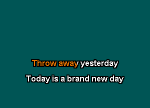 Throw away yesterday

Today is a brand new day