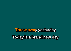 Throw away yesterday

Today is a brand new day