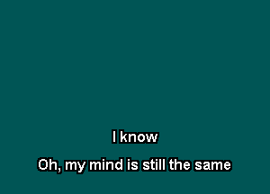 I know

Oh, my mind is still the same