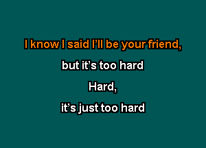I knowl said HI be your friend,

but it's too hard
Hard.

it'sjust too hard