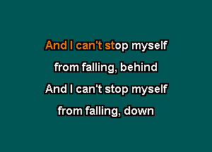 And I can't stop myself
from falling, behind

And I can't stop myself

from falling, down