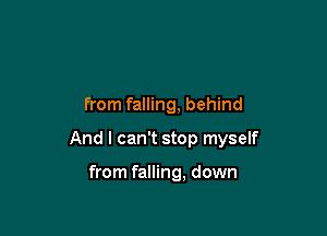 from falling, behind

And I can't stop myself

from falling, down
