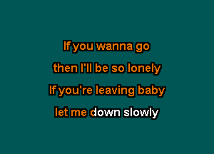 lfyou wanna go

then I'll be so lonely

lfyou're leaving baby

let me down slowly