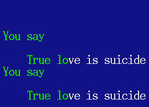 You say

True love is suicide
You say

True love is suicide