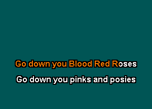 Go down you BIood Red Roses

Go down you pinks and posies