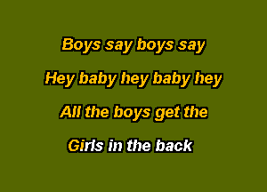 Boys say boys say

Hey baby hey baby hey

A the boys get the
Girts in the hack