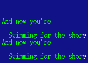 And now you re

Swimming for the shore
And now you re

Swimming for the shore