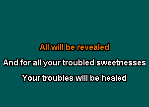 All will be revealed

And for all your troubled sweetnesses

Yourtroubles will be healed