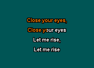 Close your eyes,

Close your eyes
Let me rise,

Let me rise