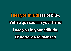 I see you in a dress of blue,

With a question in your hand

I see you in your attitude,

Of sorrow and demand