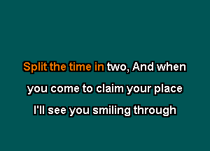 Split the time in two, And when

you come to claim your place

I'll see you smiling through