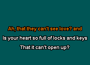 Ah, that they can't see love? and

Is your heart so full of locks and keys

That it can't open up?
