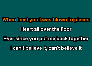 When I met you I was blown to pieces
Heart all over the floor
Ever since you put me back together

I can't believe it, can't believe it
