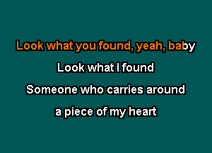 Look what you found, yeah, baby

Look what I found
Someone who carries around

a piece of my heart