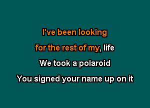 I've been looking
for the rest of my, life

We took a polaroid

You signed your name up on it