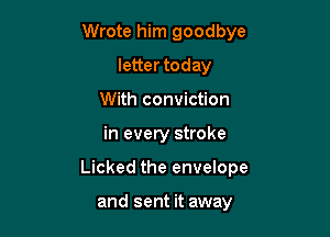Wrote him goodbye

letter today
With conviction
in every stroke
Licked the envelope

and sent it away