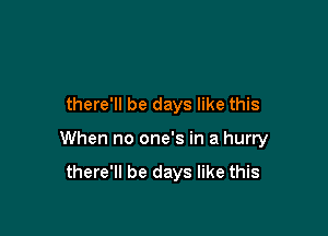 there'll be days like this

When no one's in a hurry
there'll be days like this