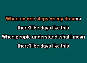 When no one steps on my dreams
there'll be days like this
When people understand what I mean

there'll be days like this