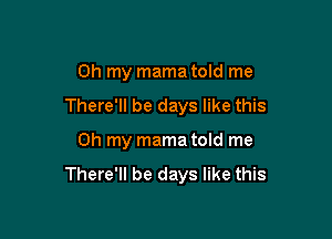 Oh my mama told me

There'll be days like this

Oh my mama told me

There'll be days like this