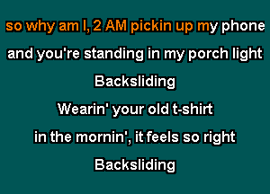 so why am I, 2 AM pickin up my phone
and you're standing in my porch light
Backsliding
Wearin' your old t-shirt
in the mornin', it feels so right

Backsliding