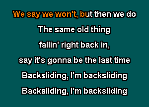 We say we won't, but then we do
The same old thing
fallin' right back in,
say it's gonna be the last time
Backsliding, I'm backsliding
Backsliding, I'm backsliding