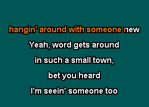 hangin' around with someone new

Yeah, word gets around

in such a small town,

bet you heard

I'm seein' someone too