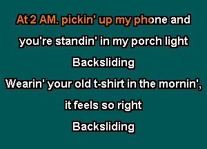 At 2 AM. pickin' up my phone and
you're standin' in my porch light
Backsliding
Wearin' your old t-shirt in the mornin',
it feels so right

Backsliding