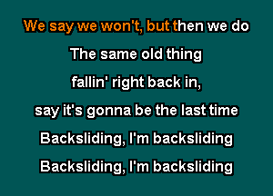 We say we won't, but then we do
The same old thing
fallin' right back in,
say it's gonna be the last time
Backsliding, I'm backsliding
Backsliding, I'm backsliding